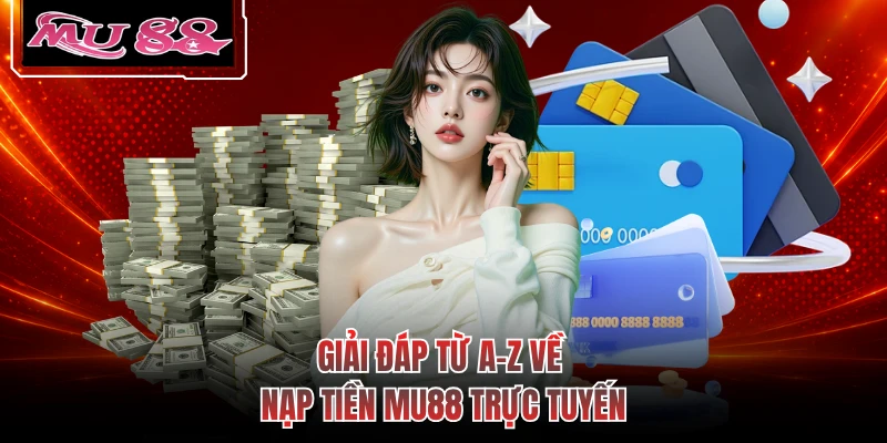 Giải đáp từ A-Z về nạp tiền MU88 trực tuyến