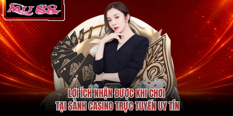 Lợi ích nhận được khi chơi tại sảnh casino trực tuyến uy tín 